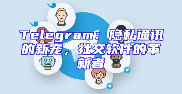 Telegram：隐私通讯的新宠，社交软件的革新者