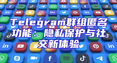 Telegram群组匿名功能：隐私保护与社交新体验