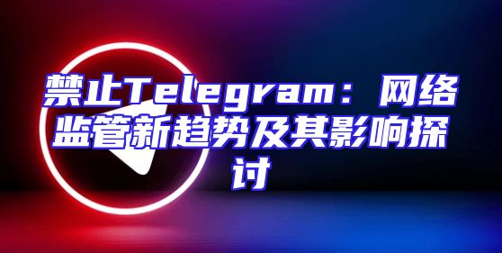 禁止Telegram：网络监管新趋势及其影响探讨