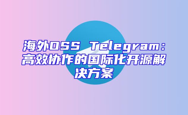 海外OSS Telegram：高效协作的国际化开源解决方案