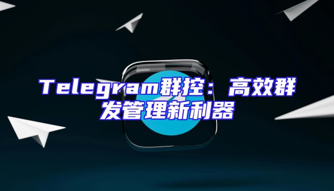 Telegram群控：高效群发管理新利器
