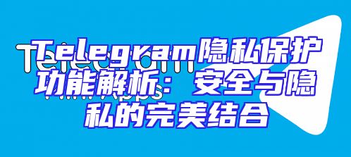 Telegram隐私保护功能解析：安全与隐私的完美结合