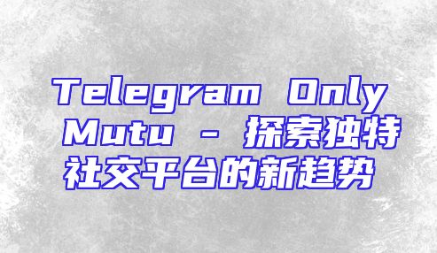 Telegram Only Mutu - 探索独特社交平台的新趋势