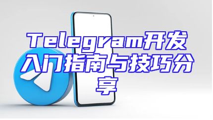 Telegram开发入门指南与技巧分享