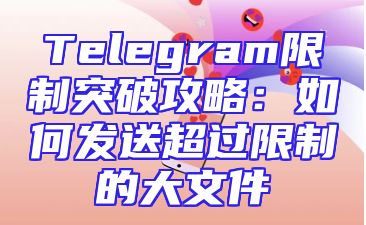 Telegram限制突破攻略：如何发送超过限制的大文件