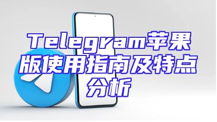 Telegram苹果版使用指南及特点分析
