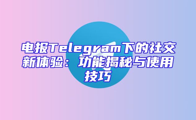 电报Telegram下的社交新体验：功能揭秘与使用技巧