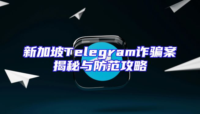 新加坡Telegram诈骗案揭秘与防范攻略