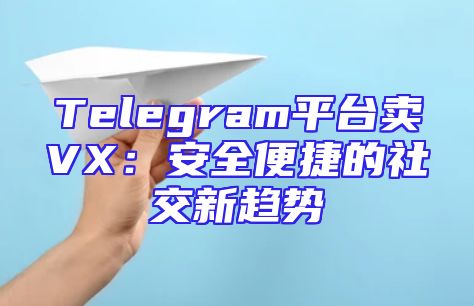 Telegram平台卖VX：安全便捷的社交新趋势