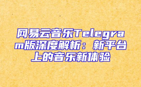 网易云音乐Telegram版深度解析：新平台上的音乐新体验