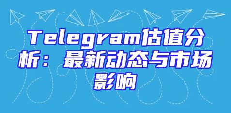 Telegram估值分析：最新动态与市场影响
