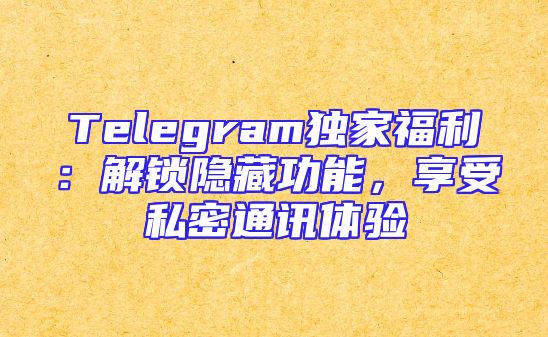 Telegram独家福利：解锁隐藏功能，享受私密通讯体验