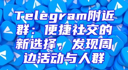Telegram附近群：便捷社交的新选择，发现周边活动与人群