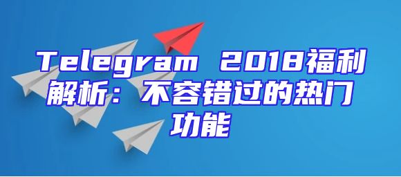 Telegram 2018福利解析：不容错过的热门功能