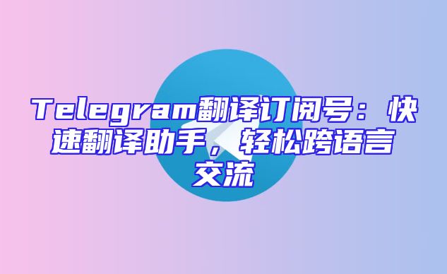Telegram翻译订阅号：快速翻译助手，轻松跨语言交流