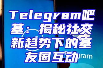 Telegram吧基：揭秘社交新趋势下的基友圈互动