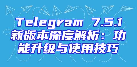 Telegram 7.5.1新版本深度解析：功能升级与使用技巧