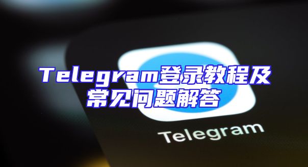 Telegram登录教程及常见问题解答