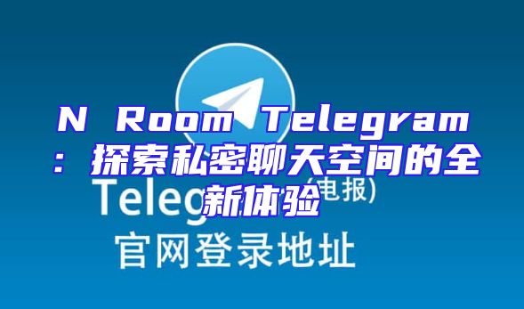 N Room Telegram：探索私密聊天空间的全新体验
