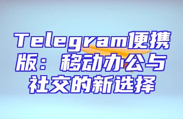 Telegram便携版：移动办公与社交的新选择