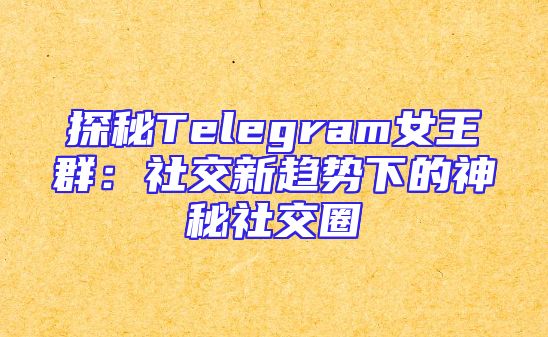 探秘Telegram女王群：社交新趋势下的神秘社交圈