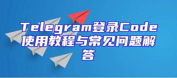 Telegram登录Code使用教程与常见问题解答