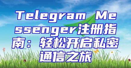 Telegram Messenger注册指南：轻松开启私密通信之旅