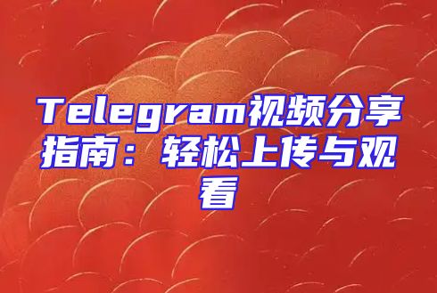 Telegram视频分享指南：轻松上传与观看