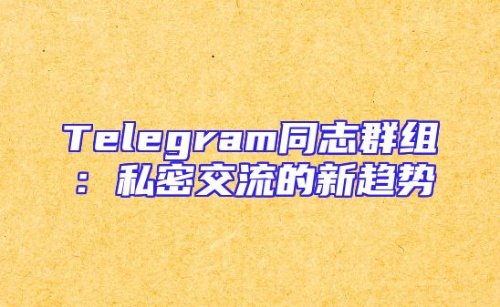 Telegram同志群组：私密交流的新趋势