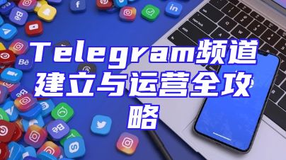 Telegram频道建立与运营全攻略