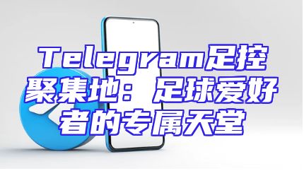 Telegram足控聚集地：足球爱好者的专属天堂