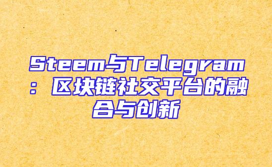 Steem与Telegram：区块链社交平台的融合与创新