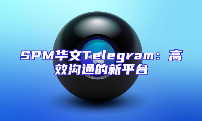 SPM华文Telegram：高效沟通的新平台