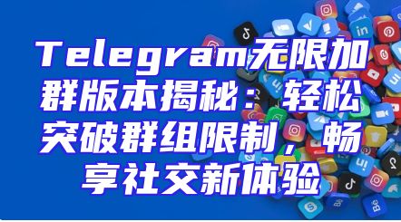 Telegram无限加群版本揭秘：轻松突破群组限制，畅享社交新体验
