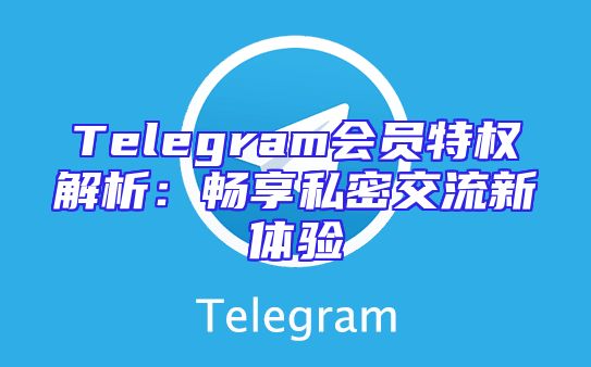 Telegram会员特权解析：畅享私密交流新体验