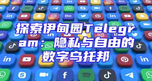 探索伊甸园Telegram：隐私与自由的数字乌托邦