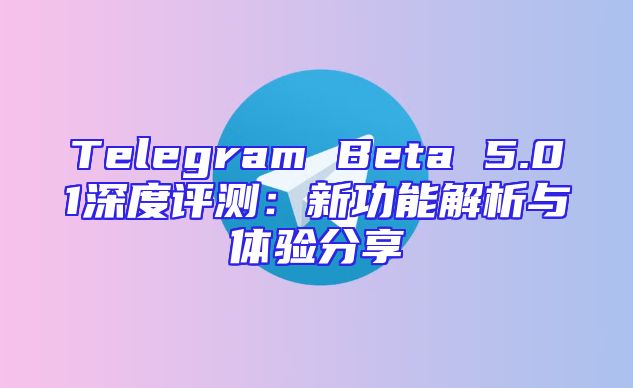 Telegram Beta 5.01深度评测：新功能解析与体验分享
