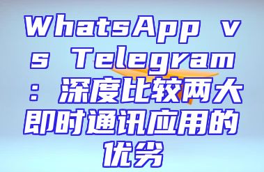 WhatsApp vs Telegram：深度比较两大即时通讯应用的优劣