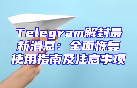 Telegram解封最新消息：全面恢复使用指南及注意事项
