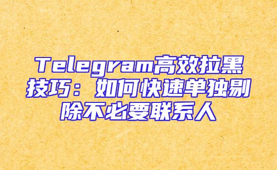 Telegram高效拉黑技巧：如何快速单独剔除不必要联系人