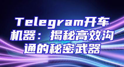 Telegram开车机器：揭秘高效沟通的秘密武器