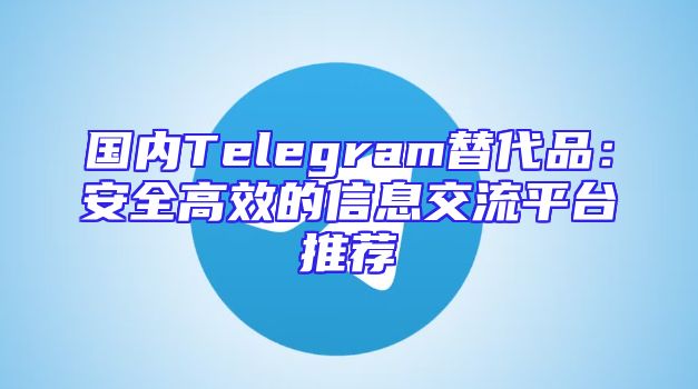 国内Telegram替代品：安全高效的信息交流平台推荐