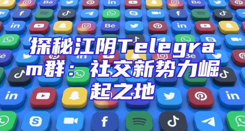探秘江阴Telegram群：社交新势力崛起之地