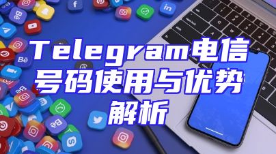 Telegram电信号码使用与优势解析
