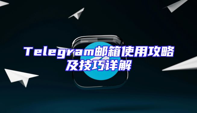 Telegram邮箱使用攻略及技巧详解