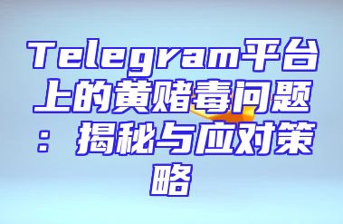 Telegram平台上的黄赌毒问题：揭秘与应对策略