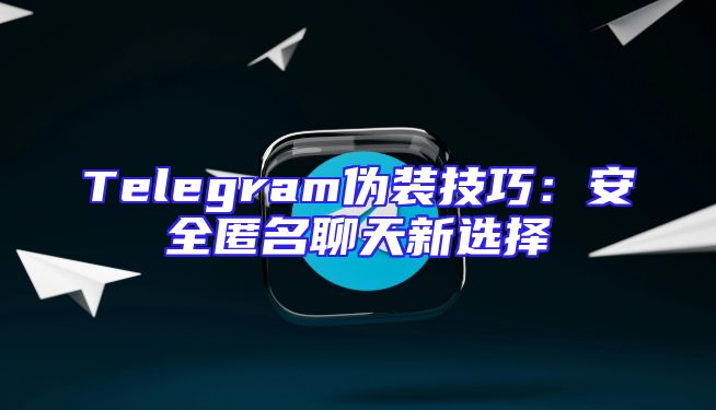 Telegram伪装技巧：安全匿名聊天新选择