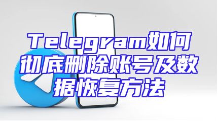 Telegram如何彻底删除账号及数据恢复方法