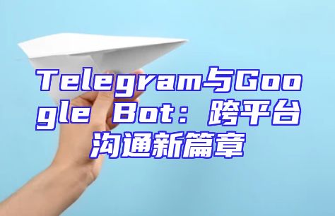 Telegram与Google Bot：跨平台沟通新篇章