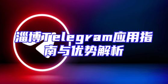 淄博Telegram应用指南与优势解析